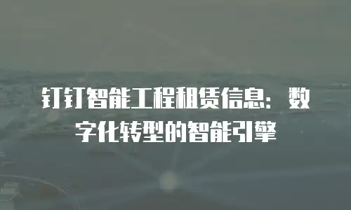 钉钉智能工程租赁信息：数字化转型的智能引擎