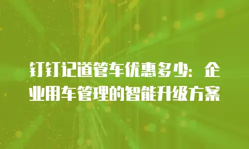 钉钉记道管车优惠多少：企业用车管理的智能升级方案