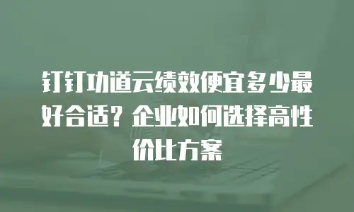 钉钉功道云绩效便宜多少最好合适？企业如何选择高性价比方案