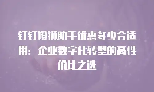 钉钉橙狮助手优惠多少合适用：企业数字化转型的高性价比之选