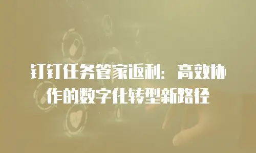 钉钉任务管家返利：高效协作的数字化转型新路径