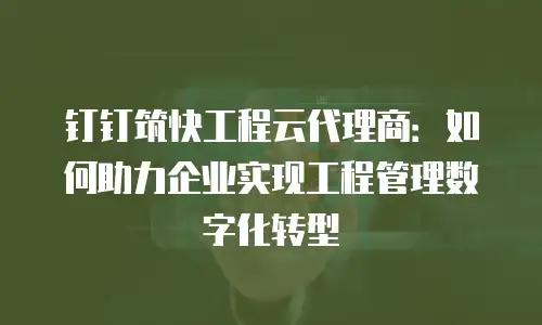 钉钉筑快工程云代理商：如何助力企业实现工程管理数字化转型
