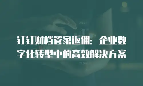 钉钉财档管家返佣：企业数字化转型中的高效解决方案