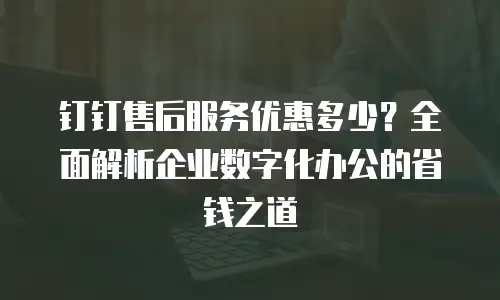 钉钉售后服务优惠多少？全面解析企业数字化办公的省钱之道