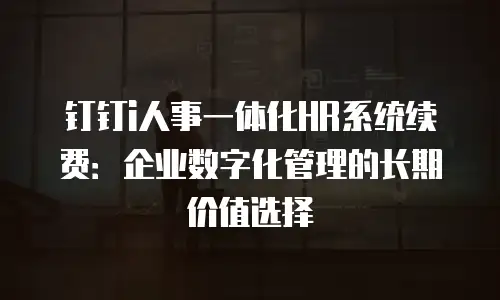 钉钉i人事一体化HR系统续费：企业数字化管理的长期价值选择