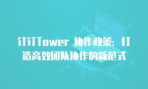 钉钉Tower 协作政策：打造高效团队协作的新范式