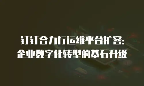 钉钉合力行运维平台扩容：企业数字化转型的基石升级