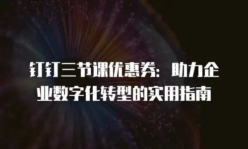 钉钉三节课优惠券：助力企业数字化转型的实用指南