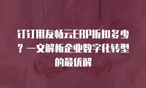 钉钉用友畅云ERP折扣多少？一文解析企业数字化转型的最优解