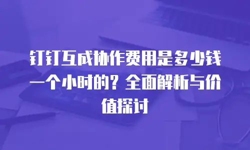 钉钉互成协作费用是多少钱一个小时的？全面解析与价值探讨