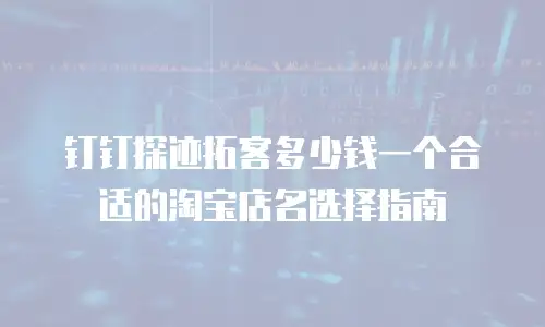 钉钉探迹拓客多少钱一个合适的淘宝店名选择指南