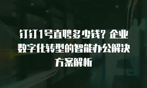 钉钉1号直聘多少钱？企业数字化转型的智能办公解决方案解析
