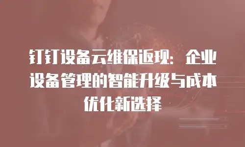 钉钉设备云维保返现：企业设备管理的智能升级与成本优化新选择