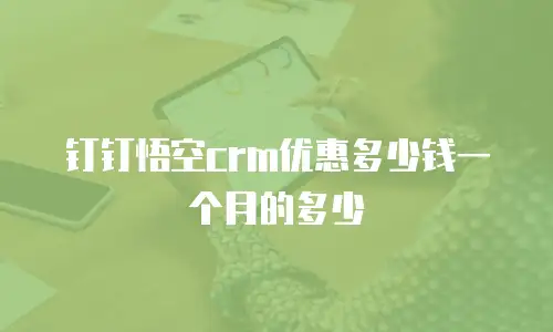 钉钉悟空crm优惠多少钱一个月的多少