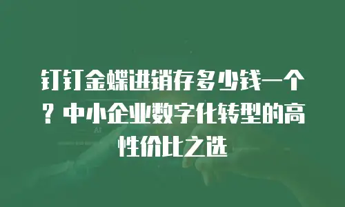 钉钉金蝶进销存多少钱一个？中小企业数字化转型的高性价比之选