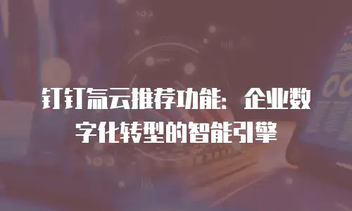 钉钉氚云推荐功能：企业数字化转型的智能引擎