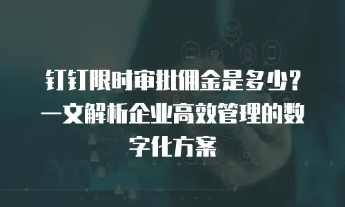 钉钉限时审批佣金是多少？一文解析企业高效管理的数字化方案