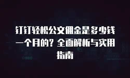 钉钉轻松公文佣金是多少钱一个月的？全面解析与实用指南