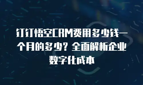 钉钉悟空CRM费用多少钱一个月的多少？全面解析企业数字化成本