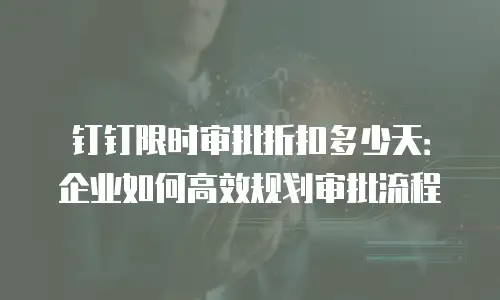 钉钉限时审批折扣多少天：企业如何高效规划审批流程