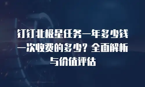 钉钉北极星任务一年多少钱一次收费的多少？全面解析与价值评估