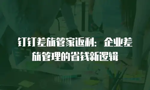 钉钉差旅管家返利：企业差旅管理的省钱新逻辑