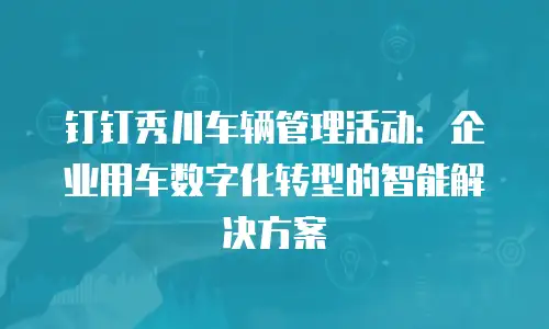 钉钉秀川车辆管理活动：企业用车数字化转型的智能解决方案