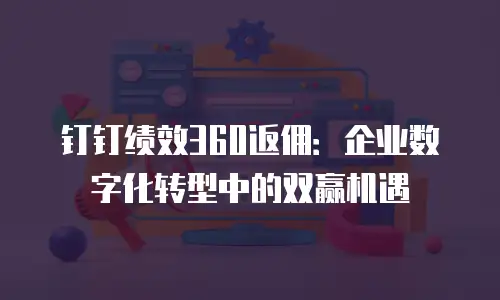 钉钉绩效360返佣：企业数字化转型中的双赢机遇