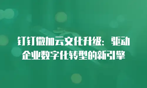 钉钉微加云文化升级：驱动企业数字化转型的新引擎