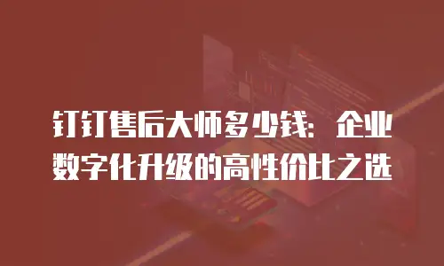 钉钉售后大师多少钱：企业数字化升级的高性价比之选