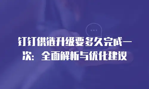 钉钉供链升级要多久完成一次：全面解析与优化建议