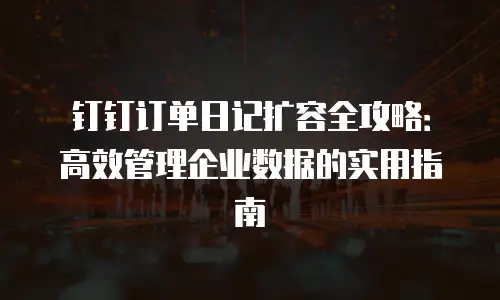 钉钉订单日记扩容全攻略：高效管理企业数据的实用指南