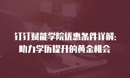 钉钉赋能学院优惠条件详解：助力学历提升的黄金机会