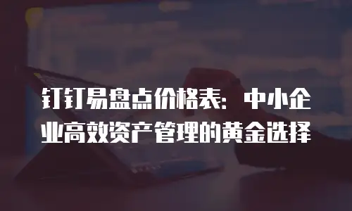 钉钉易盘点价格表：中小企业高效资产管理的黄金选择