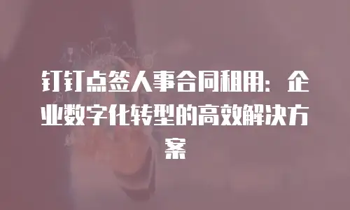 钉钉点签人事合同租用：企业数字化转型的高效解决方案