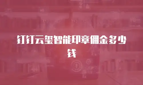 钉钉云玺智能印章佣金多少钱