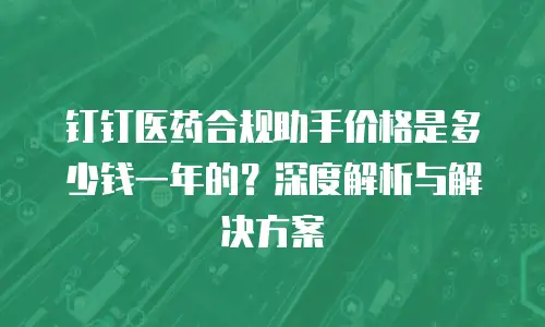 钉钉医药合规助手价格是多少钱一年的？深度解析与解决方案
