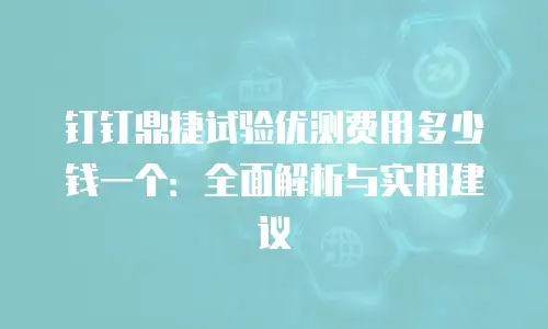 钉钉鼎捷试验优测费用多少钱一个：全面解析与实用建议