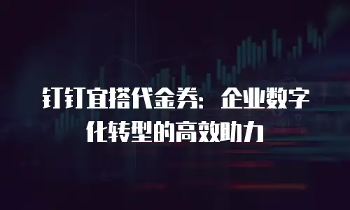 钉钉宜搭代金券：企业数字化转型的高效助力