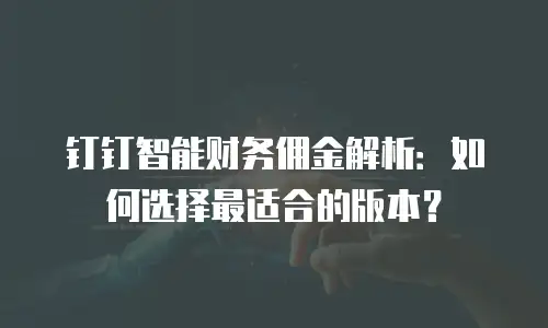 钉钉智能财务佣金解析：如何选择最适合的版本？