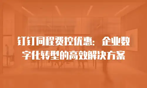 钉钉同程费控优惠：企业数字化转型的高效解决方案