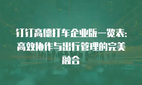 钉钉高德打车企业版一览表：高效协作与出行管理的完美融合