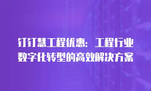 钉钉慧工程优惠：工程行业数字化转型的高效解决方案