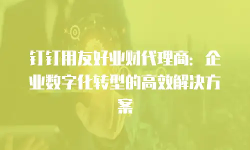 钉钉用友好业财代理商：企业数字化转型的高效解决方案