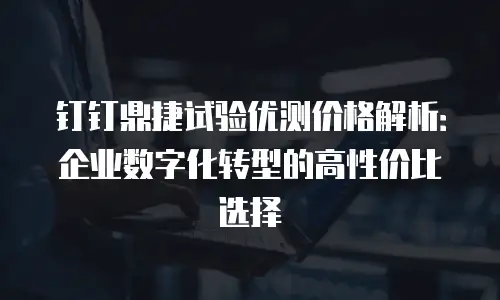 钉钉鼎捷试验优测价格解析：企业数字化转型的高性价比选择