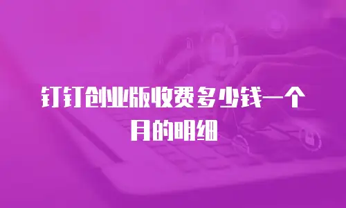 钉钉创业版收费多少钱一个月的明细