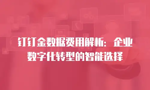 钉钉金数据费用解析：企业数字化转型的智能选择