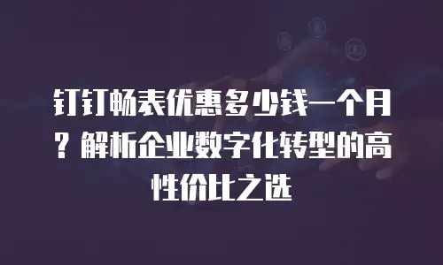 钉钉畅表优惠多少钱一个月？解析企业数字化转型的高性价比之选