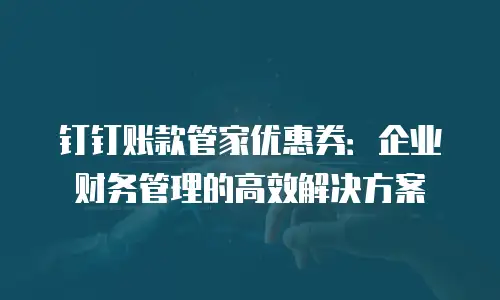 钉钉账款管家优惠券：企业财务管理的高效解决方案