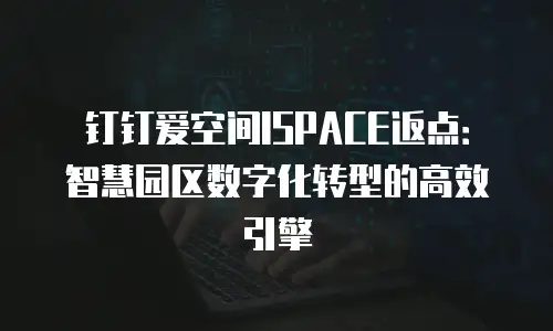 钉钉爱空间ISPACE返点：智慧园区数字化转型的高效引擎